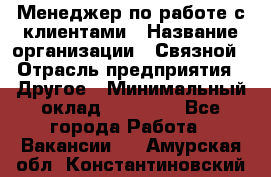 Менеджер по работе с клиентами › Название организации ­ Связной › Отрасль предприятия ­ Другое › Минимальный оклад ­ 25 500 - Все города Работа » Вакансии   . Амурская обл.,Константиновский р-н